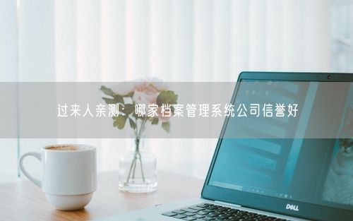 过来人亲测：哪家档案管理系统公司信誉好