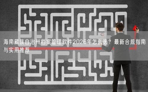 海南藏族自治州档案管理软件2026年怎么选？最新合规指南与实用推荐