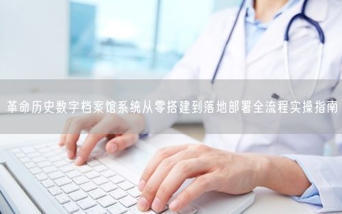 革命历史数字档案馆系统从零搭建到落地部署全流程实操指南