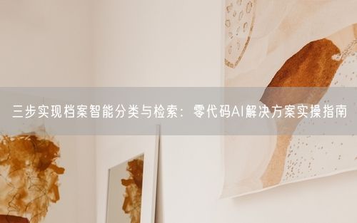 三步实现档案智能分类与检索：零代码AI解决方案实操指南