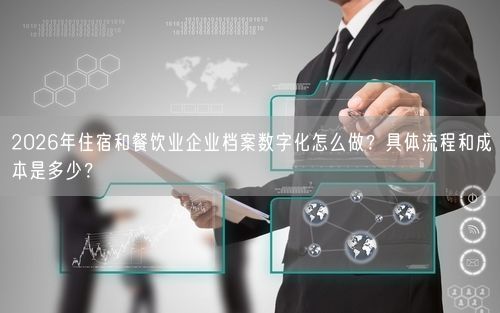 2026年住宿和餐饮业企业档案数字化怎么做？具体流程和成本是多少？