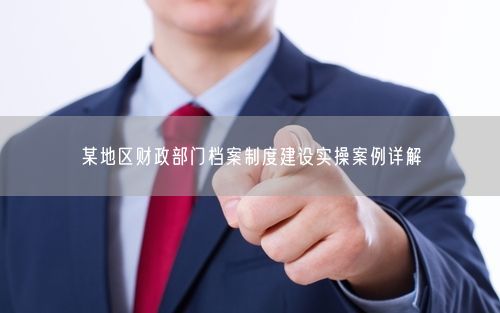 某地区财政部门档案制度建设实操案例详解