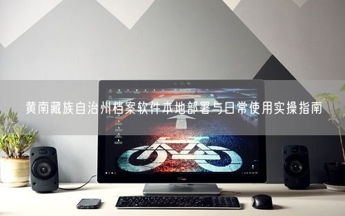 黄南藏族自治州档案软件本地部署与日常使用实操指南