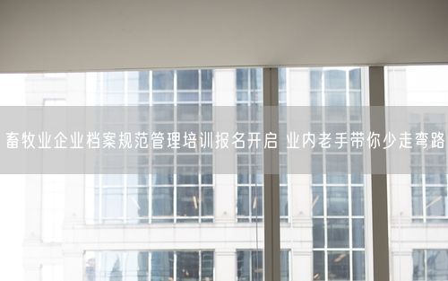 畜牧业企业档案规范管理培训报名开启 业内老手带你少走弯路