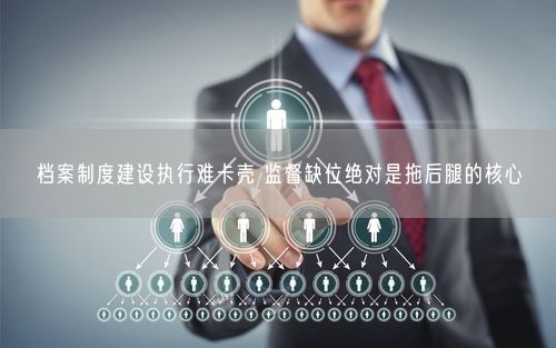 档案制度建设执行难卡壳 监督缺位绝对是拖后腿的核心