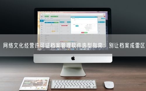 网络文化经营许可证档案管理软件选型指南：别让档案成雷区