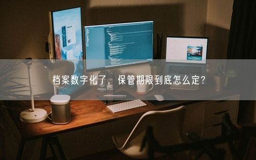 档案数字化了，保管期限到底怎么定？