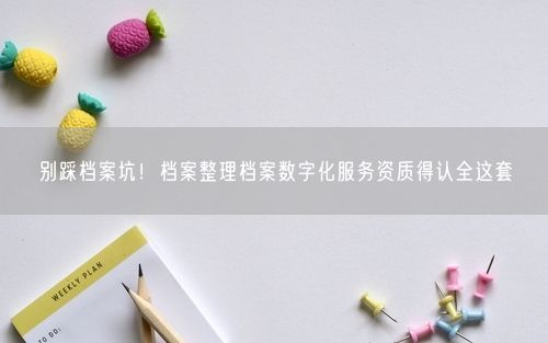 别踩档案坑！档案整理档案数字化服务资质得认全这套