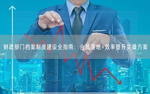 财政部门档案制度建设全指南：合规落地+效率提升实操方案