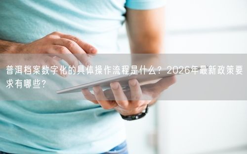 普洱档案数字化的具体操作流程是什么？2026年最新政策要求有哪些？