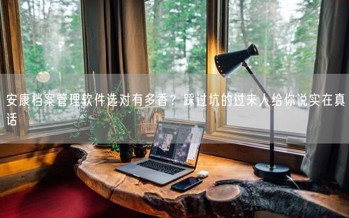 安康档案管理软件选对有多香？踩过坑的过来人给你说实在真话