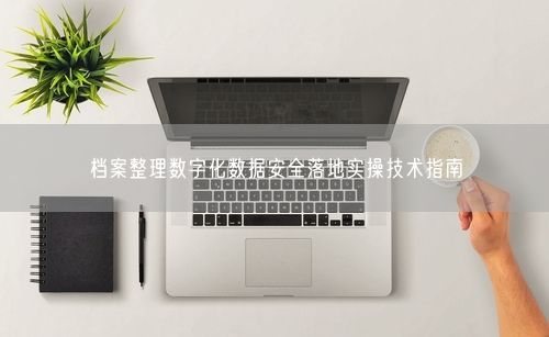档案整理数字化数据安全落地实操技术指南