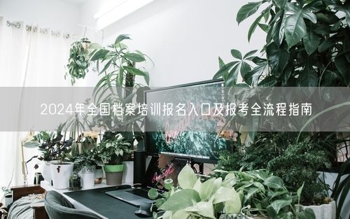2024年全国档案培训报名入口及报考全流程指南