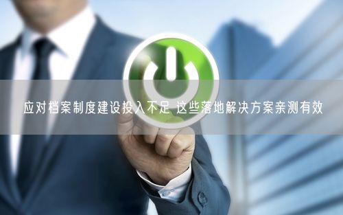 应对档案制度建设投入不足 这些落地解决方案亲测有效