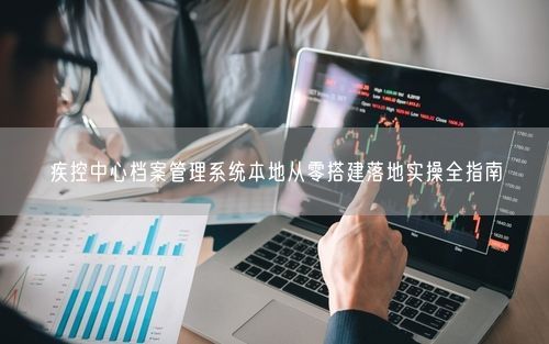 疾控中心档案管理系统本地从零搭建落地实操全指南