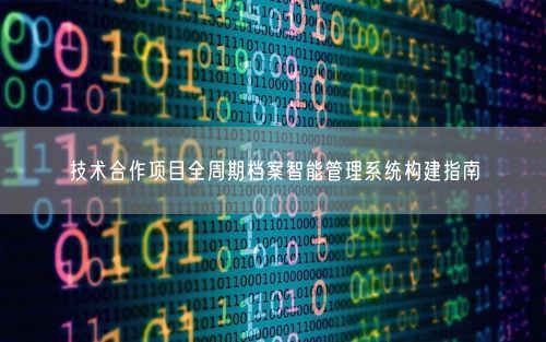 技术合作项目全周期档案智能管理系统构建指南