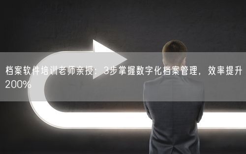 档案软件培训老师亲授：3步掌握数字化档案管理，效率提升200%