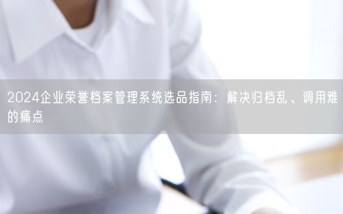 2024企业荣誉档案管理系统选品指南：解决归档乱、调用难的痛点