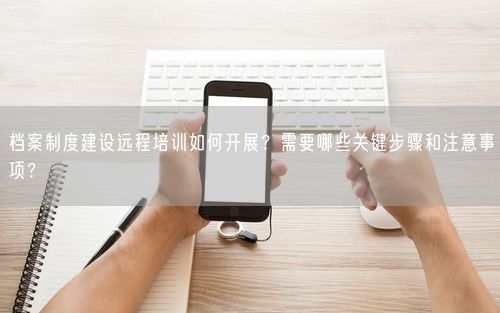 档案制度建设远程培训如何开展？需要哪些关键步骤和注意事项？