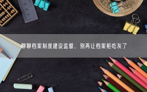 聊聊档案制度建设监督，别再让档案柜吃灰了