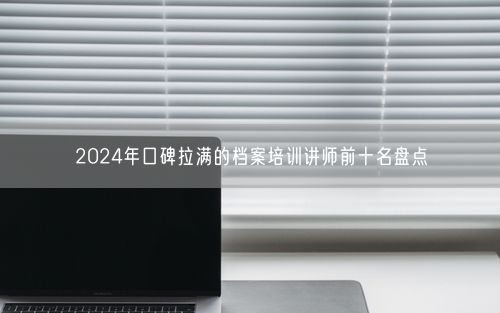 2024年口碑拉满的档案培训讲师前十名盘点