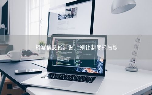 档案信息化建设，别让制度拖后腿
