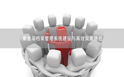 秦皇岛档案管理系统建设与高效实施路径