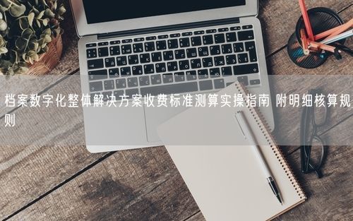 档案数字化整体解决方案收费标准测算实操指南 附明细核算规则
