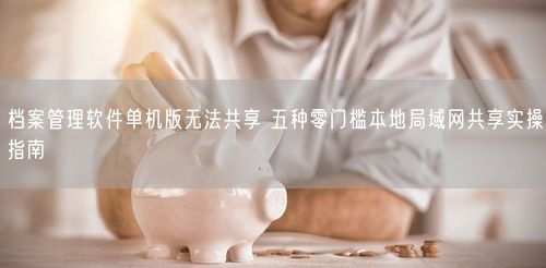 档案管理软件单机版无法共享 五种零门槛本地局域网共享实操指南