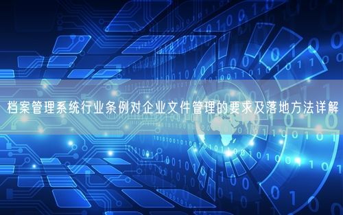 档案管理系统行业条例对企业文件管理的要求及落地方法详解