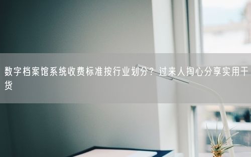 数字档案馆系统收费标准按行业划分？过来人掏心分享实用干货