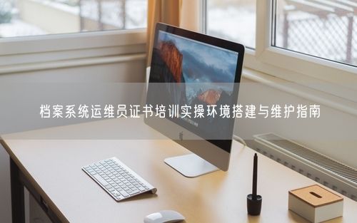 档案系统运维员证书培训实操环境搭建与维护指南