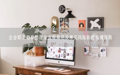企业职工档案整理全流程规范及常见风险防控实操指南