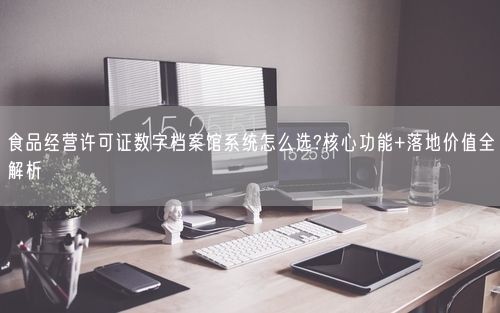食品经营许可证数字档案馆系统怎么选?核心功能+落地价值全解析