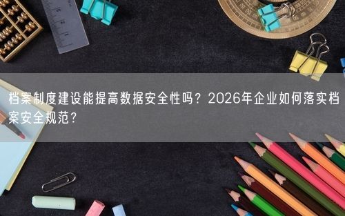 档案制度建设能提高数据安全性吗？2026年企业如何落实档案安全规范？