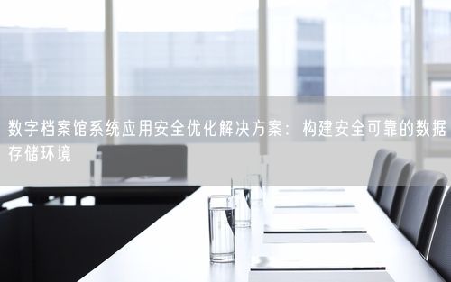 数字档案馆系统应用安全优化解决方案：构建安全可靠的数据存储环境