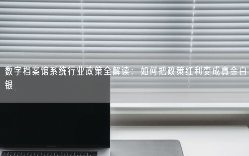 数字档案馆系统行业政策全解读：如何把政策红利变成真金白银