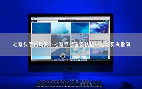 档案数字化场景下档案存储设备认证标准与实操指南