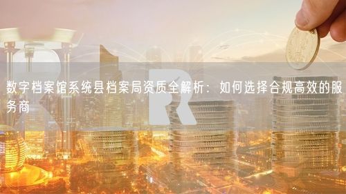 数字档案馆系统县档案局资质全解析:如何选择合规高效的服务商