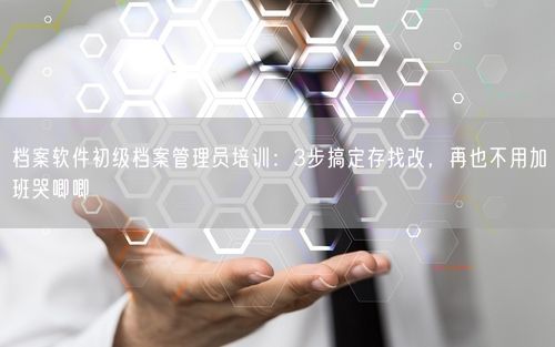 档案软件初级档案管理员培训：3步搞定存找改，再也不用加班哭唧唧