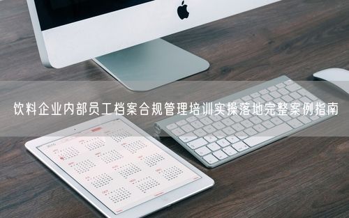 饮料企业内部员工档案合规管理培训实操落地完整案例指南