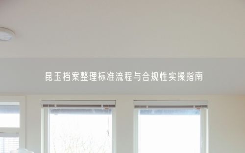 昆玉档案整理标准流程与合规性实操指南