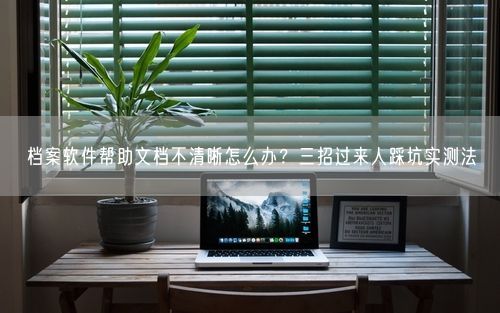 档案软件帮助文档不清晰怎么办？三招过来人踩坑实测法