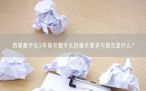 档案数字化3年保存数字化的操作要求与规范是什么？
