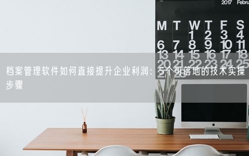 档案管理软件如何直接提升企业利润：5个可落地的技术实操步骤
