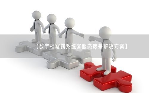 【数字档案馆系统客服态度差解决方案】