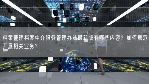 档案整理档案中介服务管理办法最新版有哪些内容？如何规范开展相关业务？