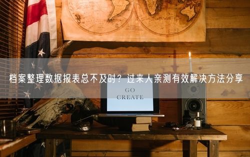 档案整理数据报表总不及时？过来人亲测有效解决方法分享