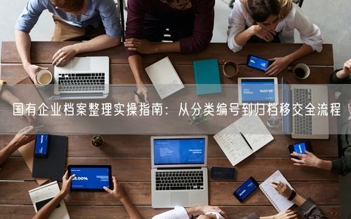 国有企业档案整理实操指南：从分类编号到归档移交全流程