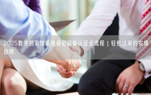 2025数字档案馆系统保密设备认证全流程｜轻松过审的实操指南